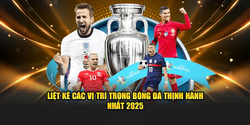 Liệt kê các vị trí trong bóng đá thịnh hành nhất 2025