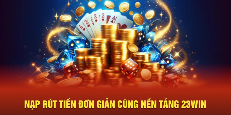 Nạp rút tiền đơn giản cùng nền tảng 23Win