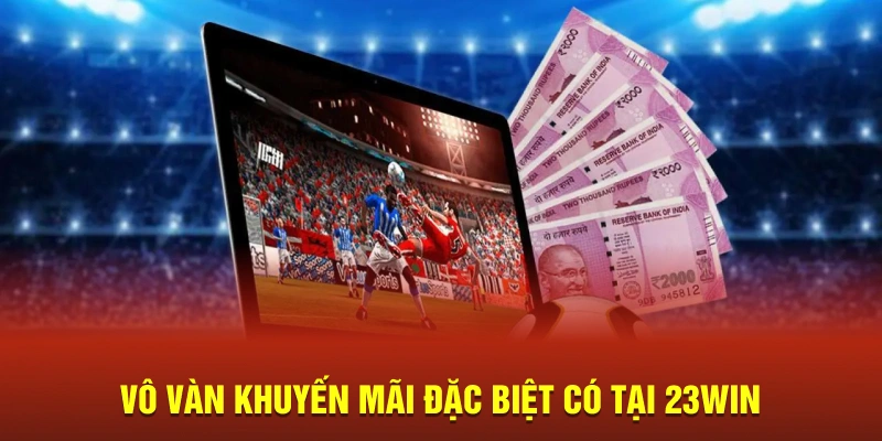 Vô vàn khuyến mãi đặc biệt có tại 23Win